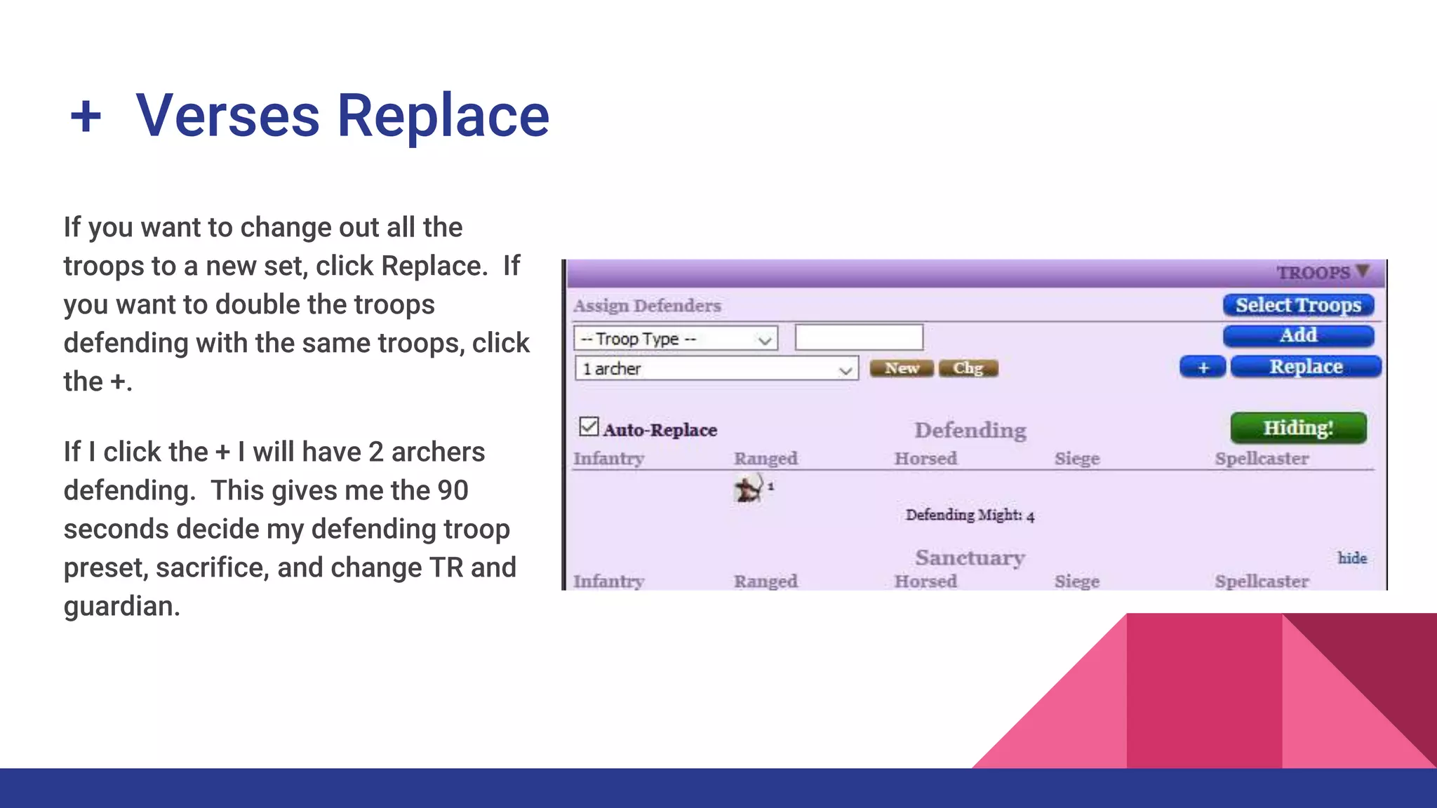 + Verses Replace
If you want to change out all the
troops to a new set, click Replace. If
you want to double the troops
defending with the same troops, click
the +.
If I click the + I will have 2 archers
defending. This gives me the 90
seconds decide my defending troop
preset, sacrifice, and change TR and
guardian.
 