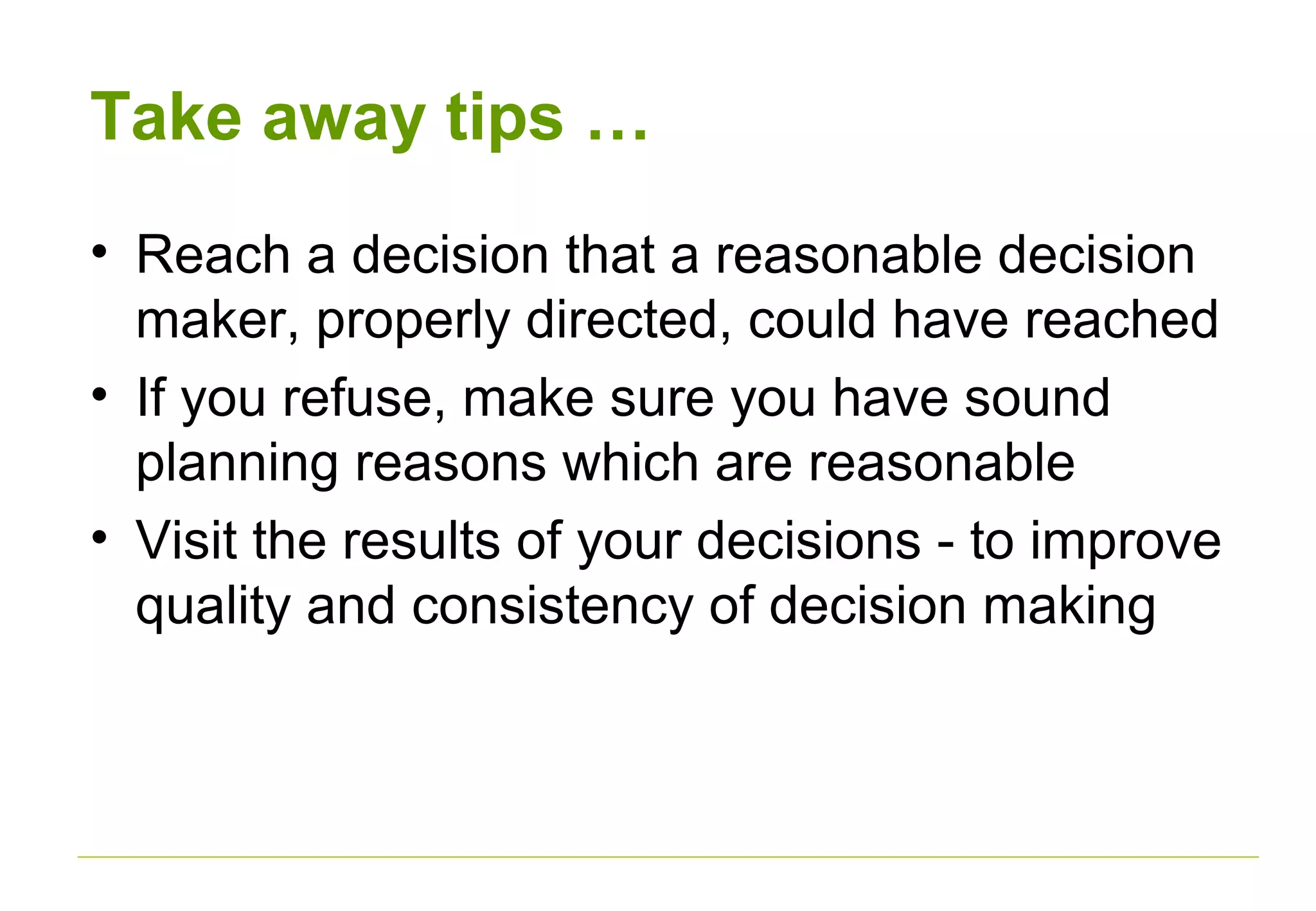 Take away tips …
• Reach a decision that a reasonable decision
maker, properly directed, could have reached
• If you refuse, make sure you have sound
planning reasons which are reasonable
• Visit the results of your decisions - to improve
quality and consistency of decision making
 