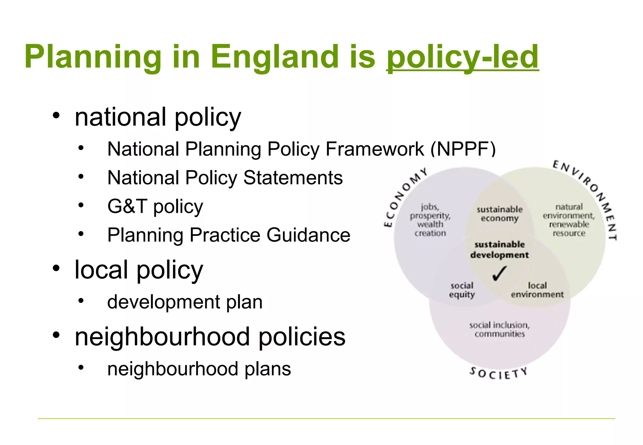• national policy
• National Planning Policy Framework (NPPF)
• National Policy Statements
• G&T policy
• Planning Practice Guidance
• local policy
• development plan
• neighbourhood policies
• neighbourhood plans
Planning in England is policy-led
 