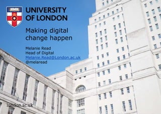 Making digital
change happen
Melanie Read
Head of Digital
Melanie.Read@London.ac.uk
@melaread
 