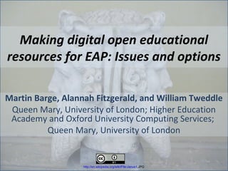 Making digital open educational
resources for EAP: Issues and options

Martin Barge, Alannah Fitzgerald, and William Tweddle
 Queen Mary, University of London; Higher Education
 Academy and Oxford University Computing Services;
          Queen Mary, University of London


                   http://en.wikipedia.org/wiki/File:Janus1.JPG
 