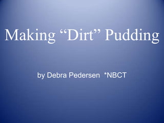 Making “Dirt” Pudding
by Debra Pedersen *NBCT
 