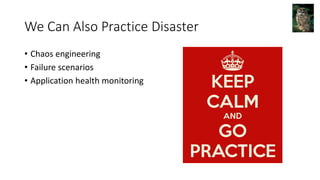 We Can Also Practice Disaster
• Chaos engineering
• Failure scenarios
• Application health monitoring
 