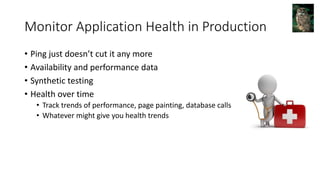 Monitor Application Health in Production
• Ping just doesn’t cut it any more
• Availability and performance data
• Synthetic testing
• Health over time
• Track trends of performance, page painting, database calls
• Whatever might give you health trends
 
