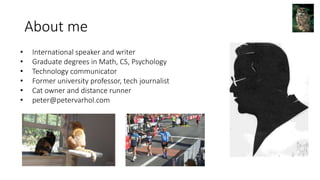 About me
• International speaker and writer
• Graduate degrees in Math, CS, Psychology
• Technology communicator
• Former university professor, tech journalist
• Cat owner and distance runner
• peter@petervarhol.com
 