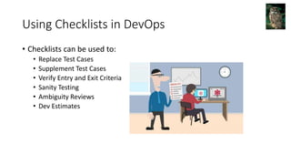 Using Checklists in DevOps
• Checklists can be used to:
• Replace Test Cases
• Supplement Test Cases
• Verify Entry and Exit Criteria
• Sanity Testing
• Ambiguity Reviews
• Dev Estimates
 
