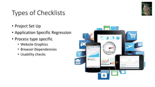 Types of Checklists
• Project Set Up
• Application Specific Regression
• Process type specific
• Website Graphics
• Browser Dependencies
• Usability checks
 