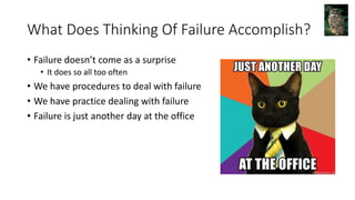 What Does Thinking Of Failure Accomplish?
• Failure doesn’t come as a surprise
• It does so all too often
• We have procedures to deal with failure
• We have practice dealing with failure
• Failure is just another day at the office
 