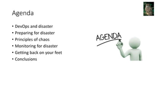 Agenda
• DevOps and disaster
• Preparing for disaster
• Principles of chaos
• Monitoring for disaster
• Getting back on your feet
• Conclusions
 