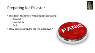 Preparing for Disaster
• We don’t react well when things go wrong
• Disbelief
• Uncertainty
• Panic
• How can we prepare for the unknown?
 
