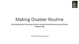 Making Disaster Routine
Anticipating and Practicing Failures Using Active Monitoring and Chaos
Engineering
Peter Varhol and Gerie Owen
 