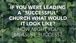 IF YOU WERE LEADING
A “SUCCESSFUL”
CHURCH WHAT WOULD
IT LOOK LIKE?
HOW MIGHT YOU
MEASURE SUCCESS?
 