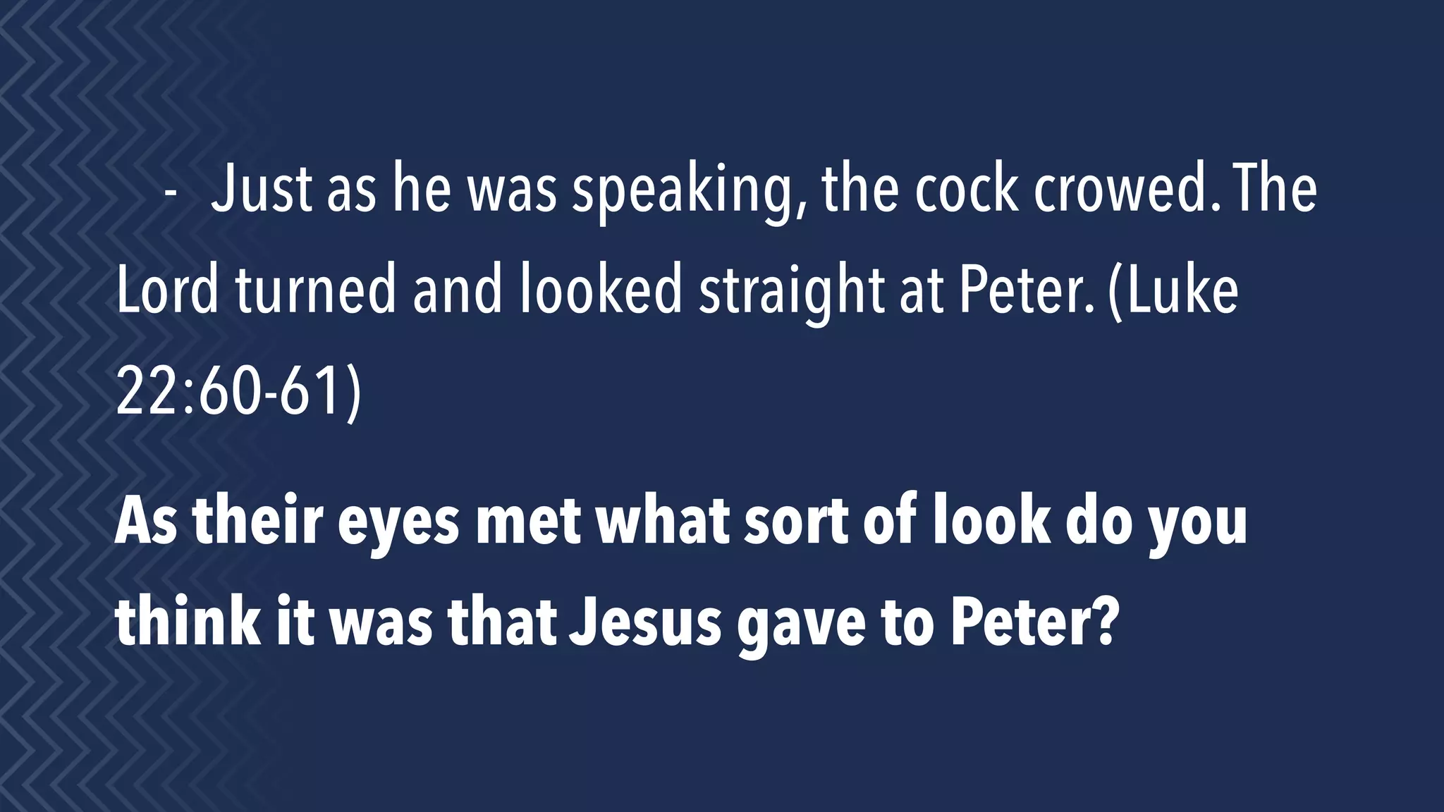 - Just as he was speaking, the cock crowed.The
Lord turned and looked straight at Peter. (Luke
22:60-61)
As their eyes met what sort of look do you
think it was that Jesus gave to Peter?
 