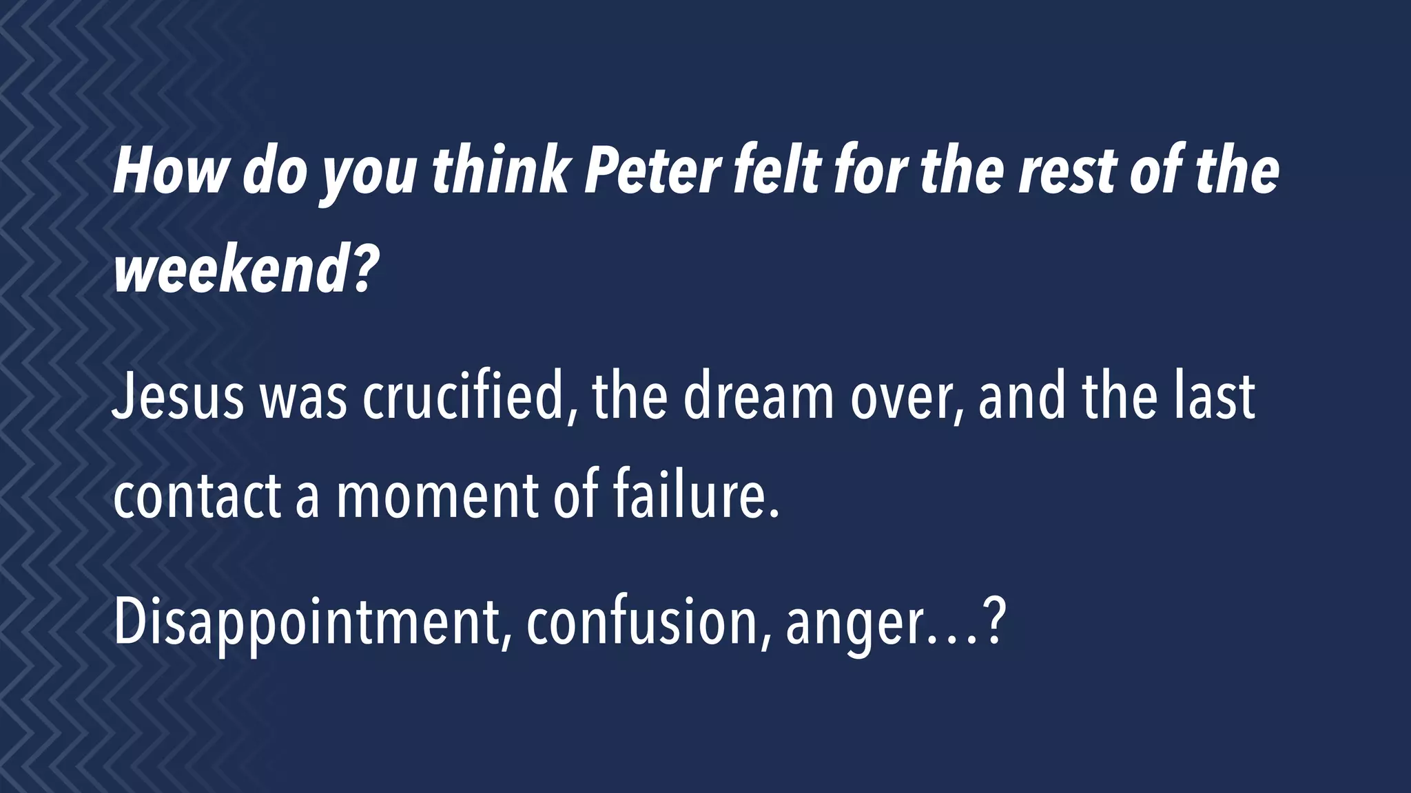 How do you think Peter felt for the rest of the
weekend?
Jesus was cruciﬁed, the dream over, and the last
contact a moment of failure.
Disappointment, confusion, anger…?
 