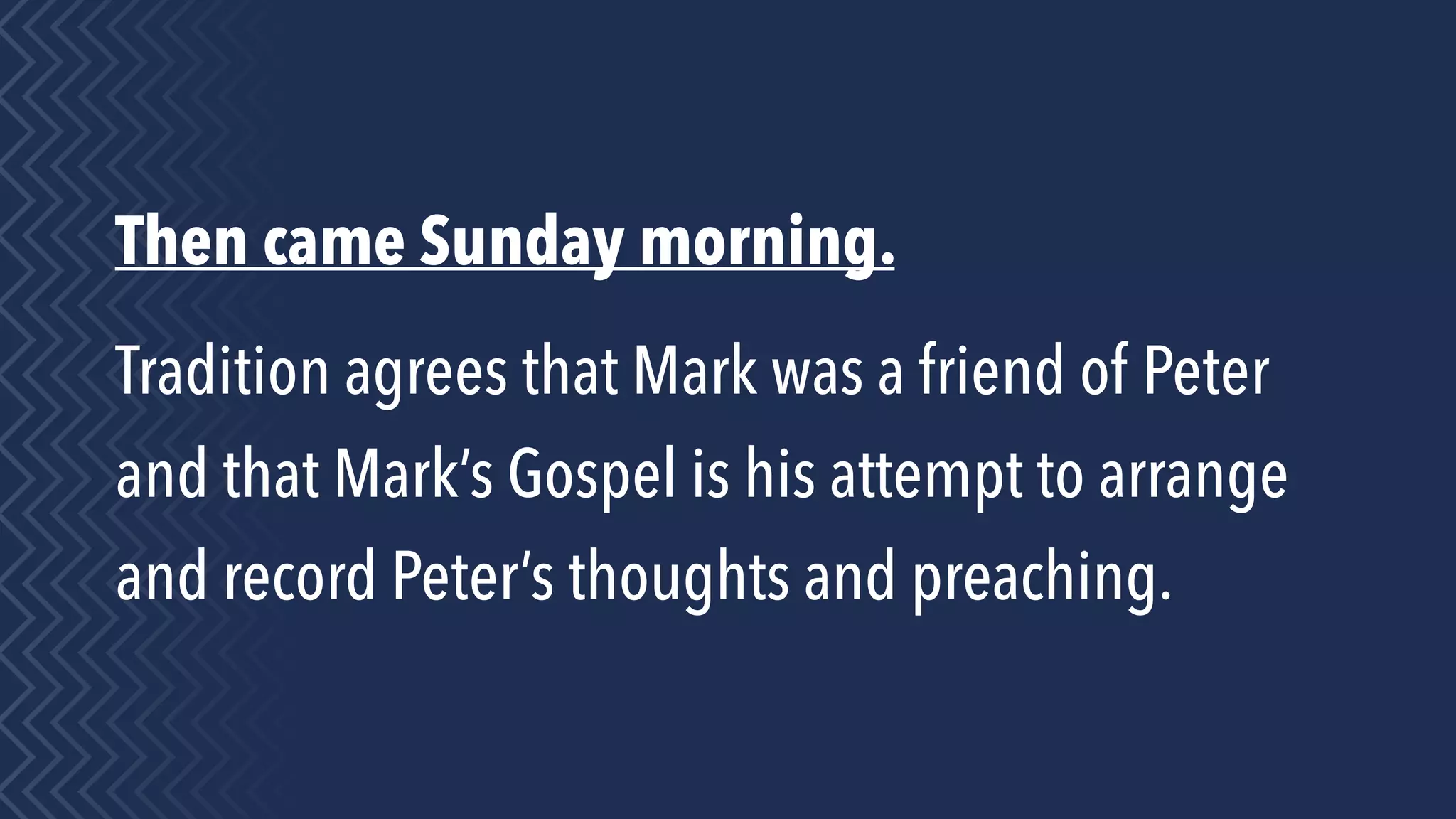Then came Sunday morning.
Tradition agrees that Mark was a friend of Peter
and that Mark’s Gospel is his attempt to arrange
and record Peter’s thoughts and preaching.
 
