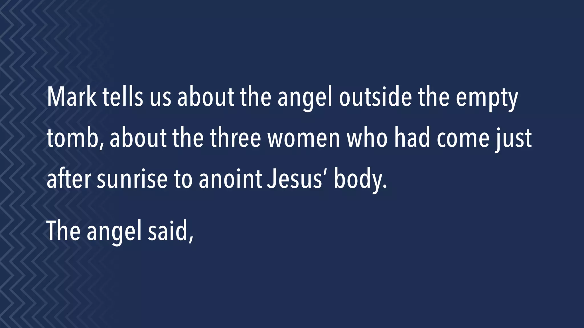 Mark tells us about the angel outside the empty
tomb, about the three women who had come just
after sunrise to anoint Jesus’ body.
The angel said,
 