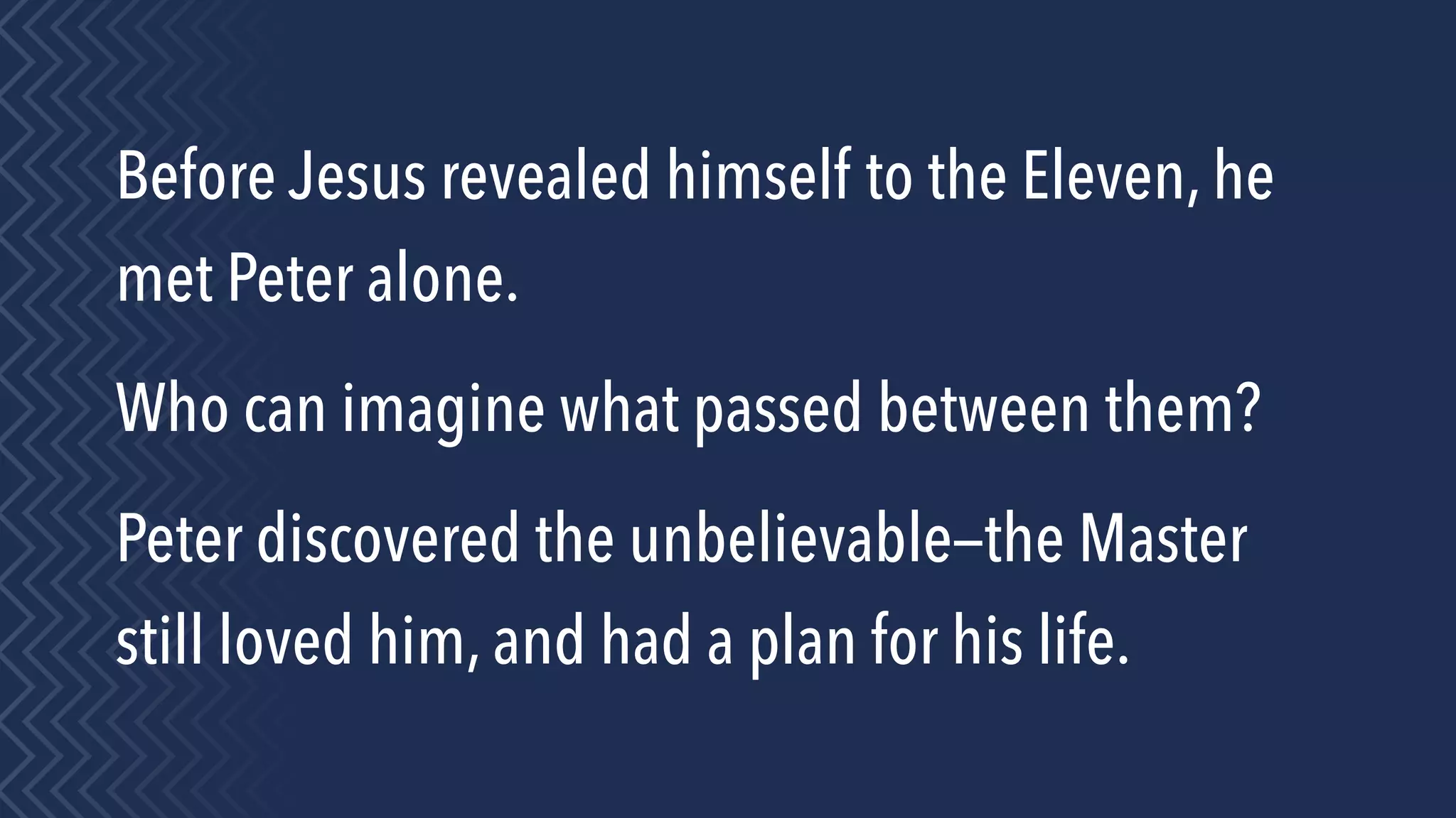 Before Jesus revealed himself to the Eleven, he
met Peter alone.
Who can imagine what passed between them?
Peter discovered the unbelievable—the Master
still loved him, and had a plan for his life.
 