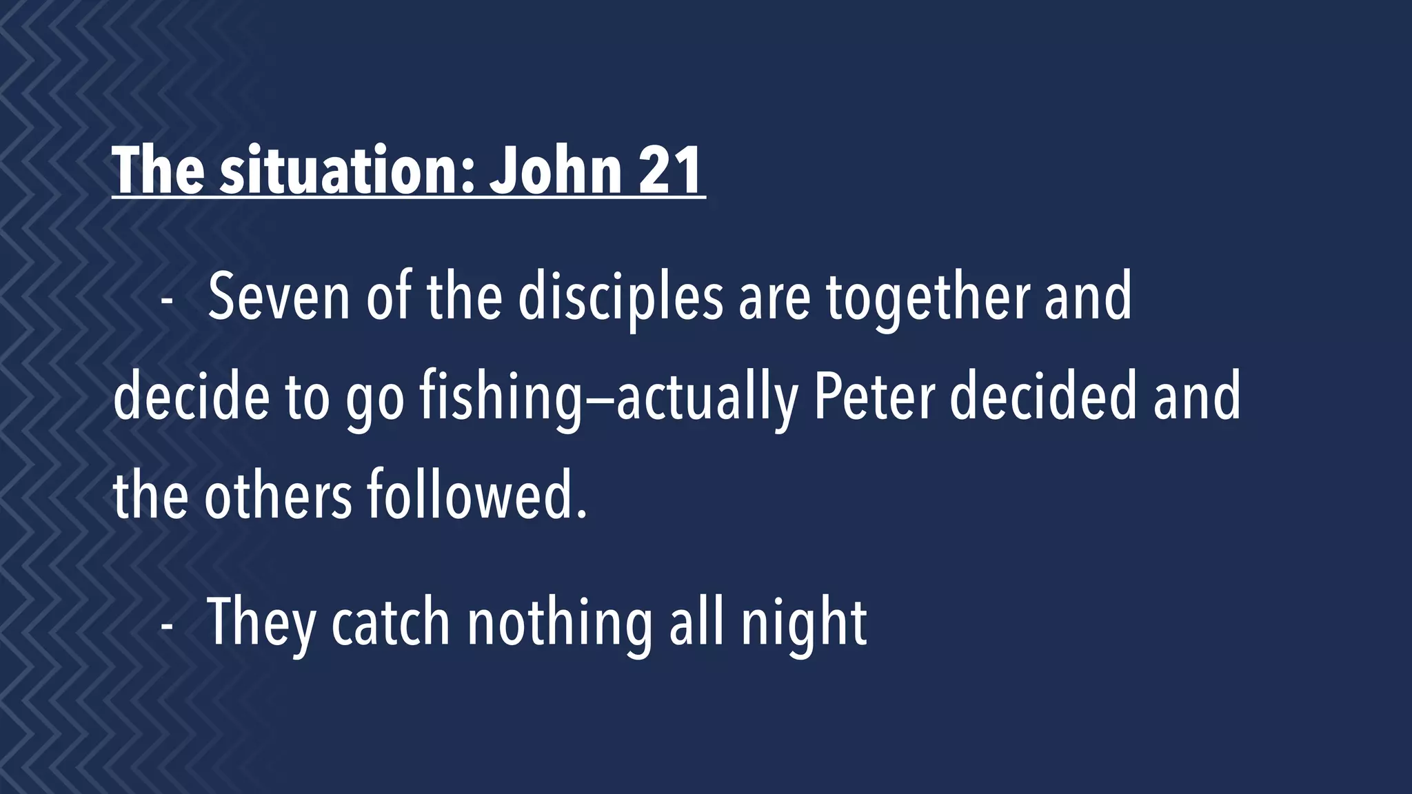 The situation: John 21
- Seven of the disciples are together and
decide to go ﬁshing—actually Peter decided and
the others followed.
- They catch nothing all night
 
