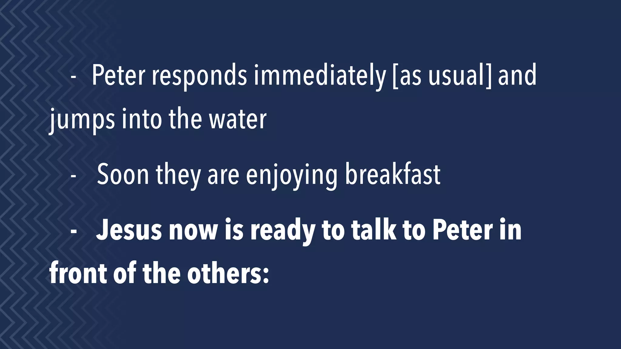 - Peter responds immediately [as usual] and
jumps into the water
- Soon they are enjoying breakfast
- Jesus now is ready to talk to Peter in
front of the others:
 