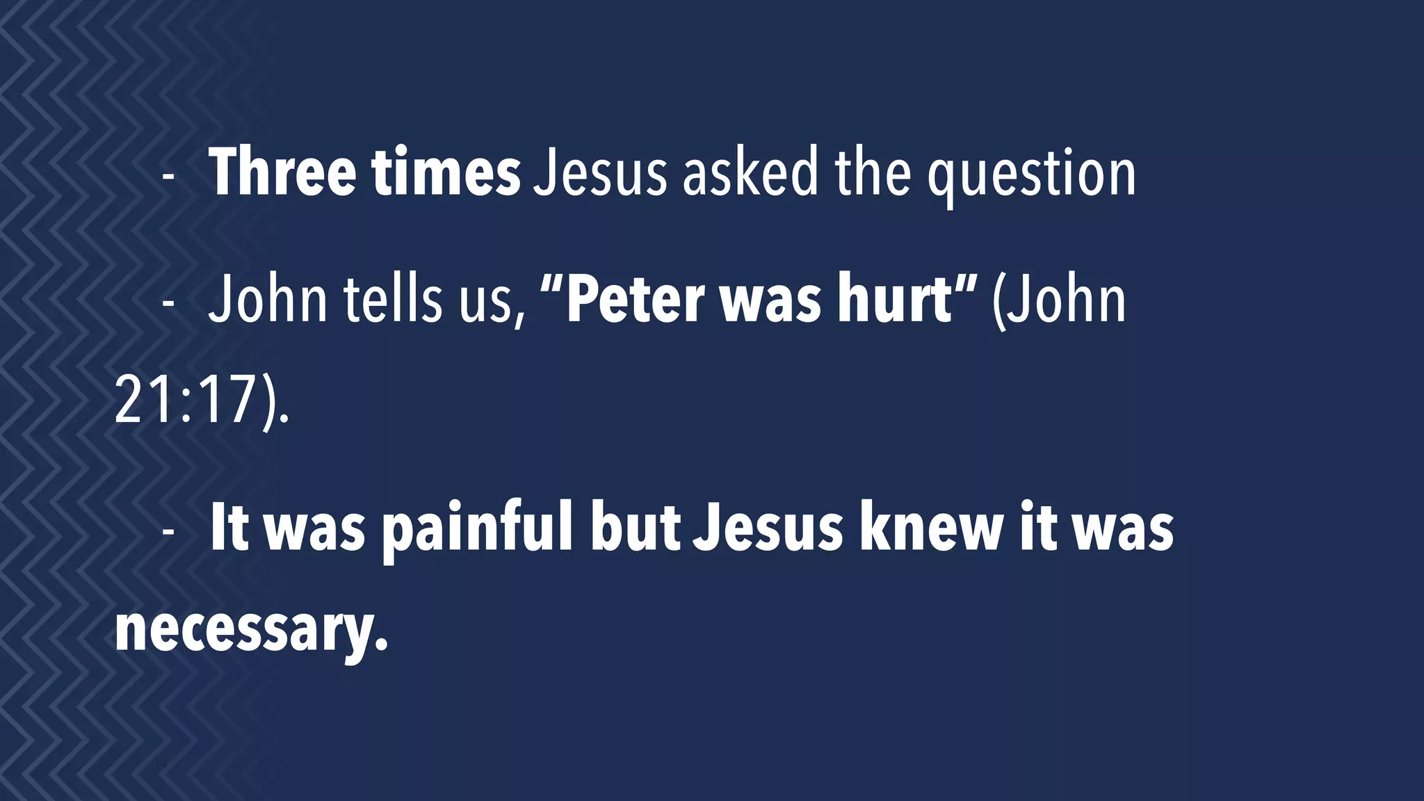 - Three times Jesus asked the question
- John tells us, “Peter was hurt” (John
21:17).
- It was painful but Jesus knew it was
necessary.
 