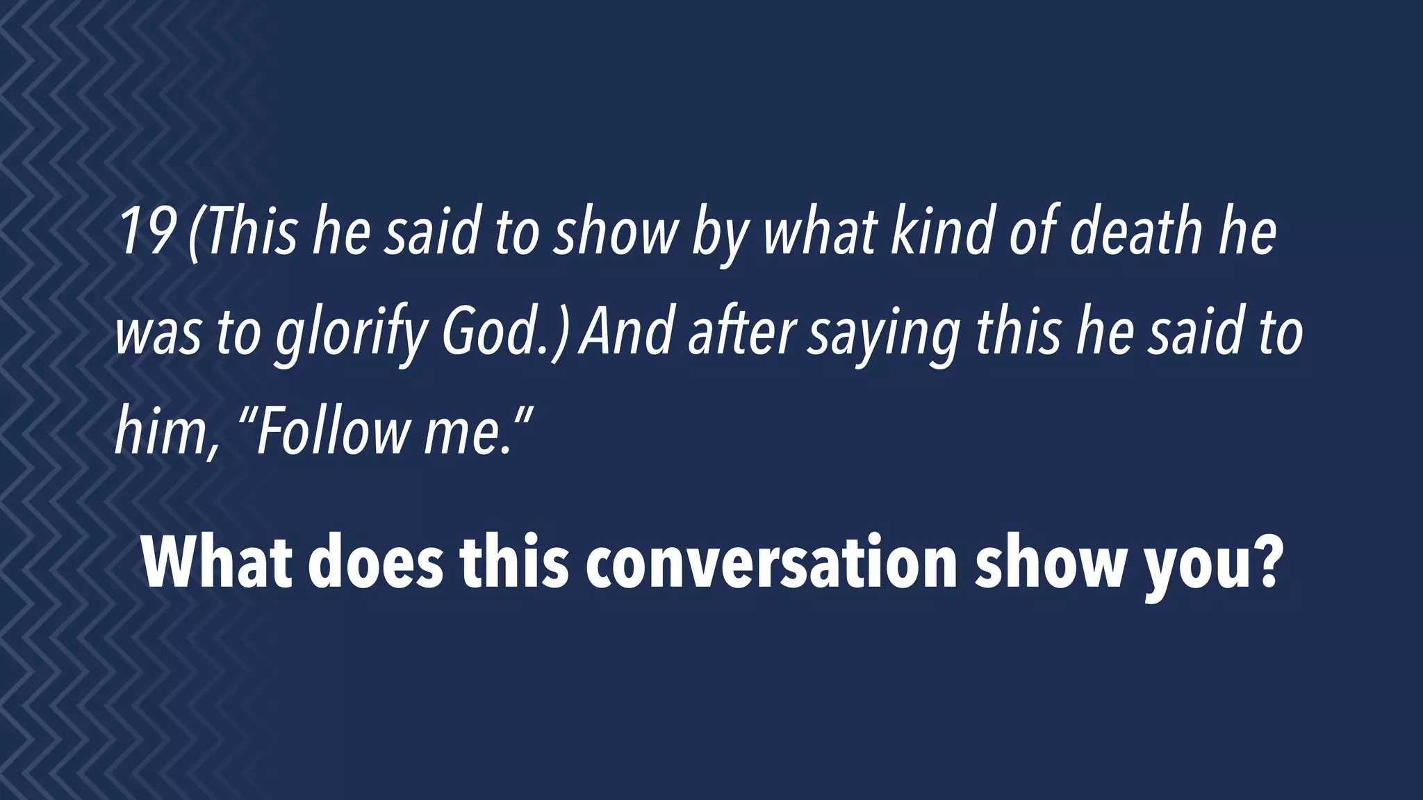 19 (This he said to show by what kind of death he
was to glorify God.) And after saying this he said to
him, “Follow me.”
What does this conversation show you?
 