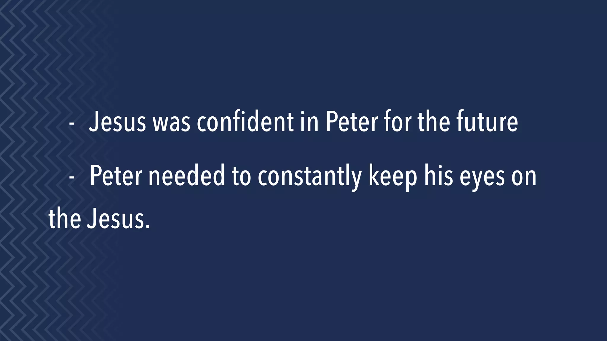 - Jesus was conﬁdent in Peter for the future
- Peter needed to constantly keep his eyes on
the Jesus.
 
