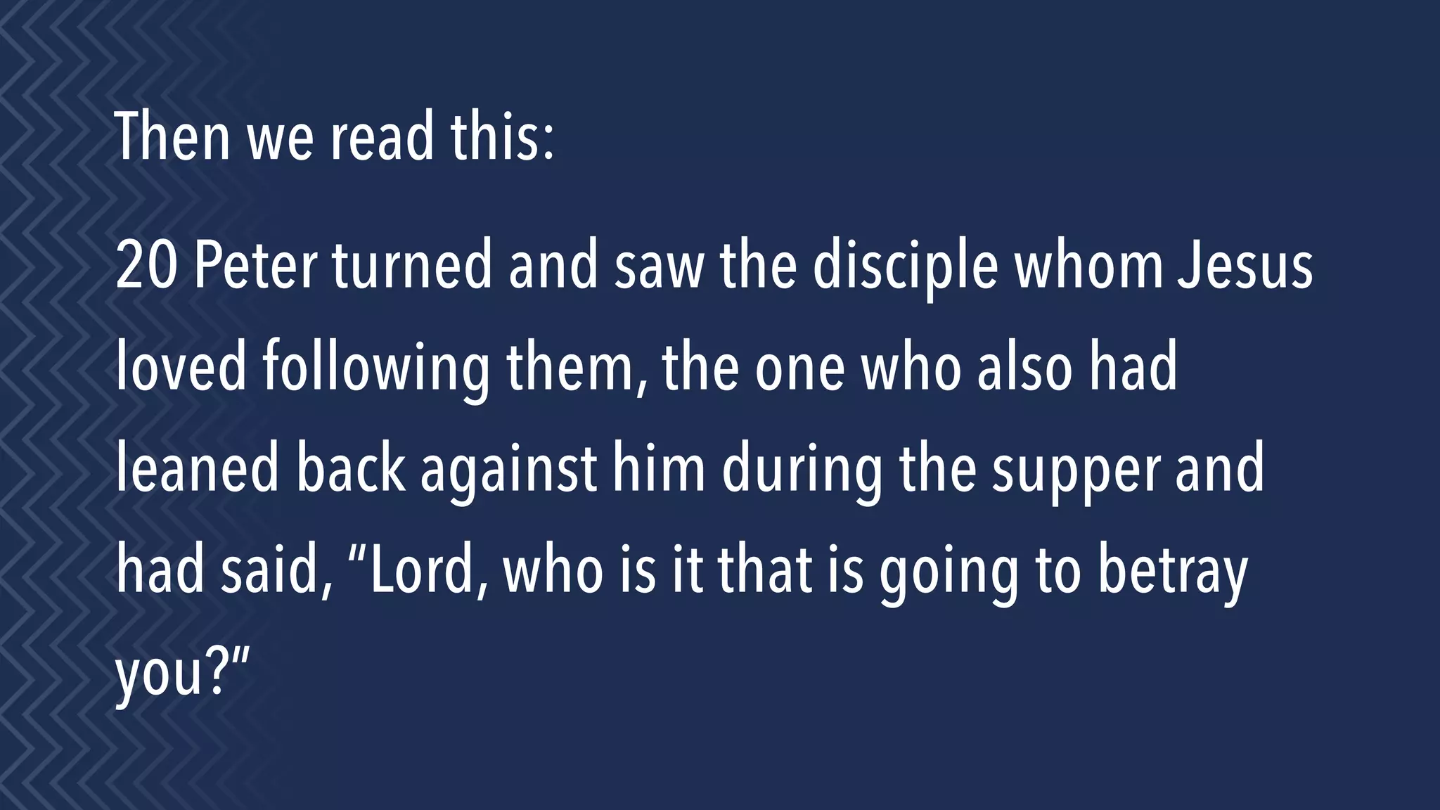 Then we read this:
20 Peter turned and saw the disciple whom Jesus
loved following them, the one who also had
leaned back against him during the supper and
had said, “Lord, who is it that is going to betray
you?”
 
