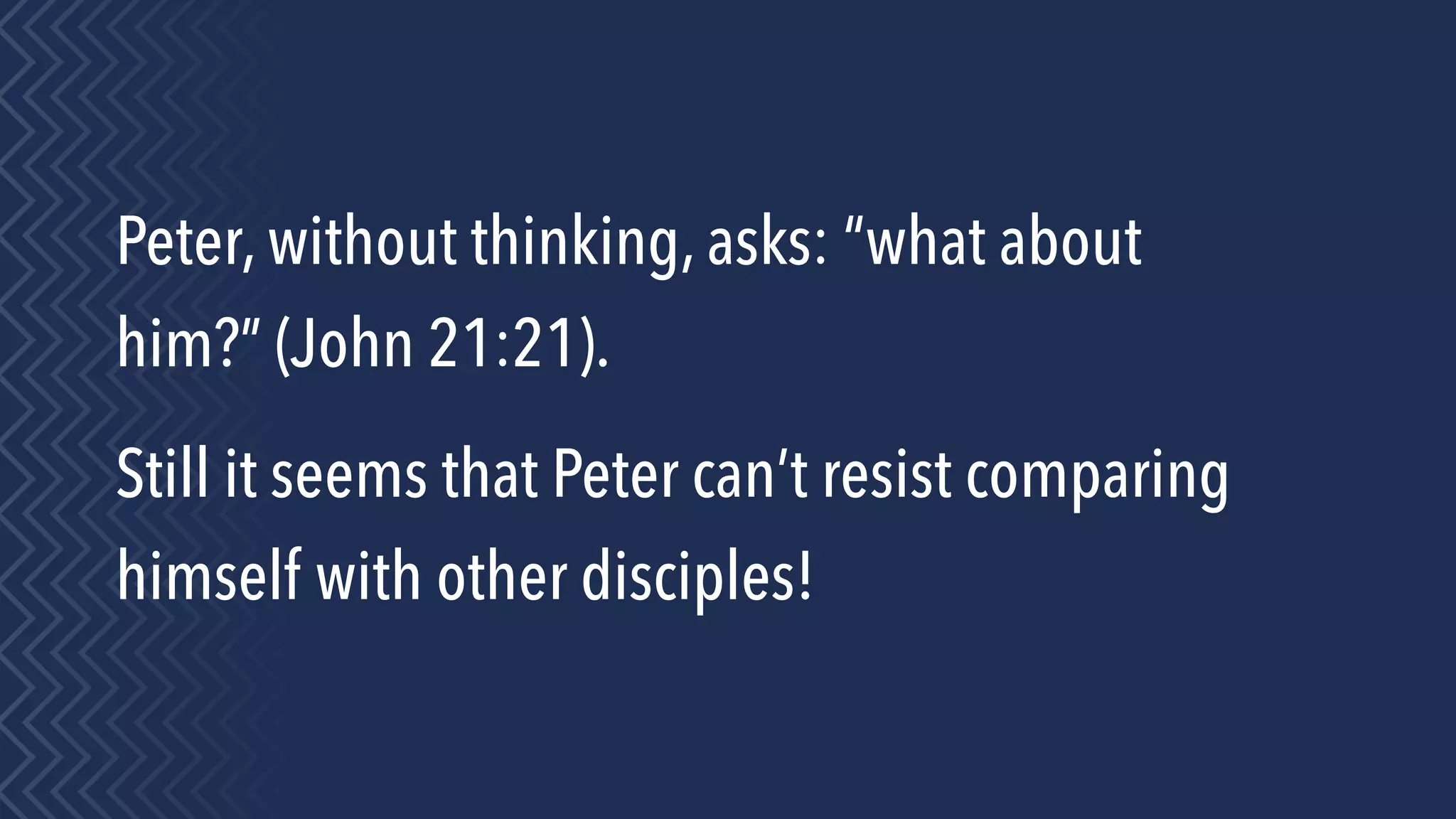 Peter, without thinking, asks: “what about
him?” (John 21:21).
Still it seems that Peter can’t resist comparing
himself with other disciples!
 