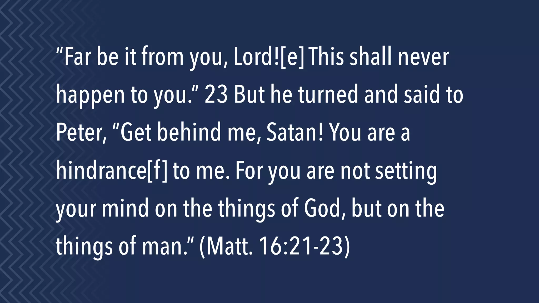 “Far be it from you, Lord![e] This shall never
happen to you.” 23 But he turned and said to
Peter, “Get behind me, Satan! You are a
hindrance[f] to me. For you are not setting
your mind on the things of God, but on the
things of man.” (Matt. 16:21-23)
 