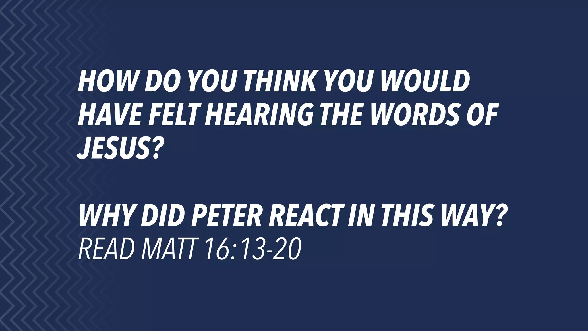 HOW DO YOU THINK YOU WOULD
HAVE FELT HEARING THE WORDS OF
JESUS?
WHY DID PETER REACT IN THIS WAY?
READ MATT 16:13-20
 
