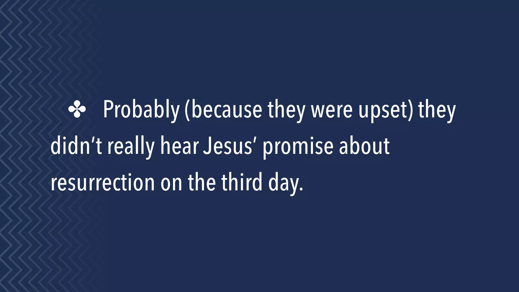 ✤ Probably (because they were upset) they
didn’t really hear Jesus’ promise about
resurrection on the third day.
 