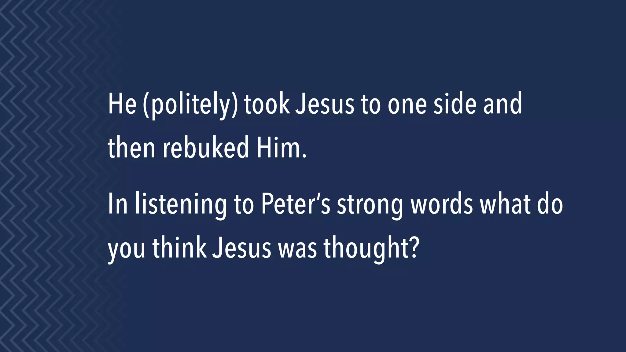 He (politely) took Jesus to one side and
then rebuked Him.
In listening to Peter’s strong words what do
you think Jesus was thought?
 