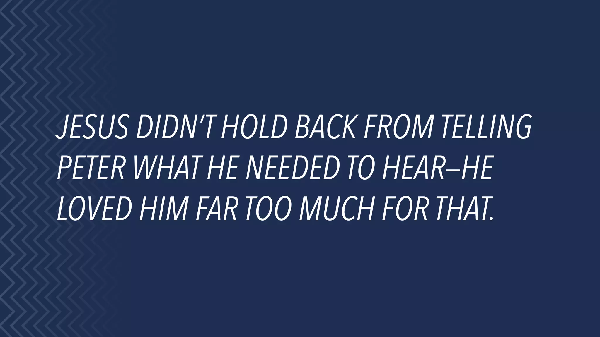 JESUS DIDN’T HOLD BACK FROM TELLING
PETER WHAT HE NEEDED TO HEAR—HE
LOVED HIM FAR TOO MUCH FOR THAT.
 