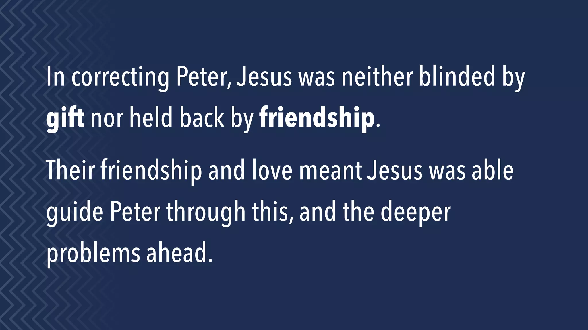 In correcting Peter,Jesus was neither blinded by
gift nor held back by friendship.
Their friendship and love meant Jesus was able
guide Peter through this, and the deeper
problems ahead.
 