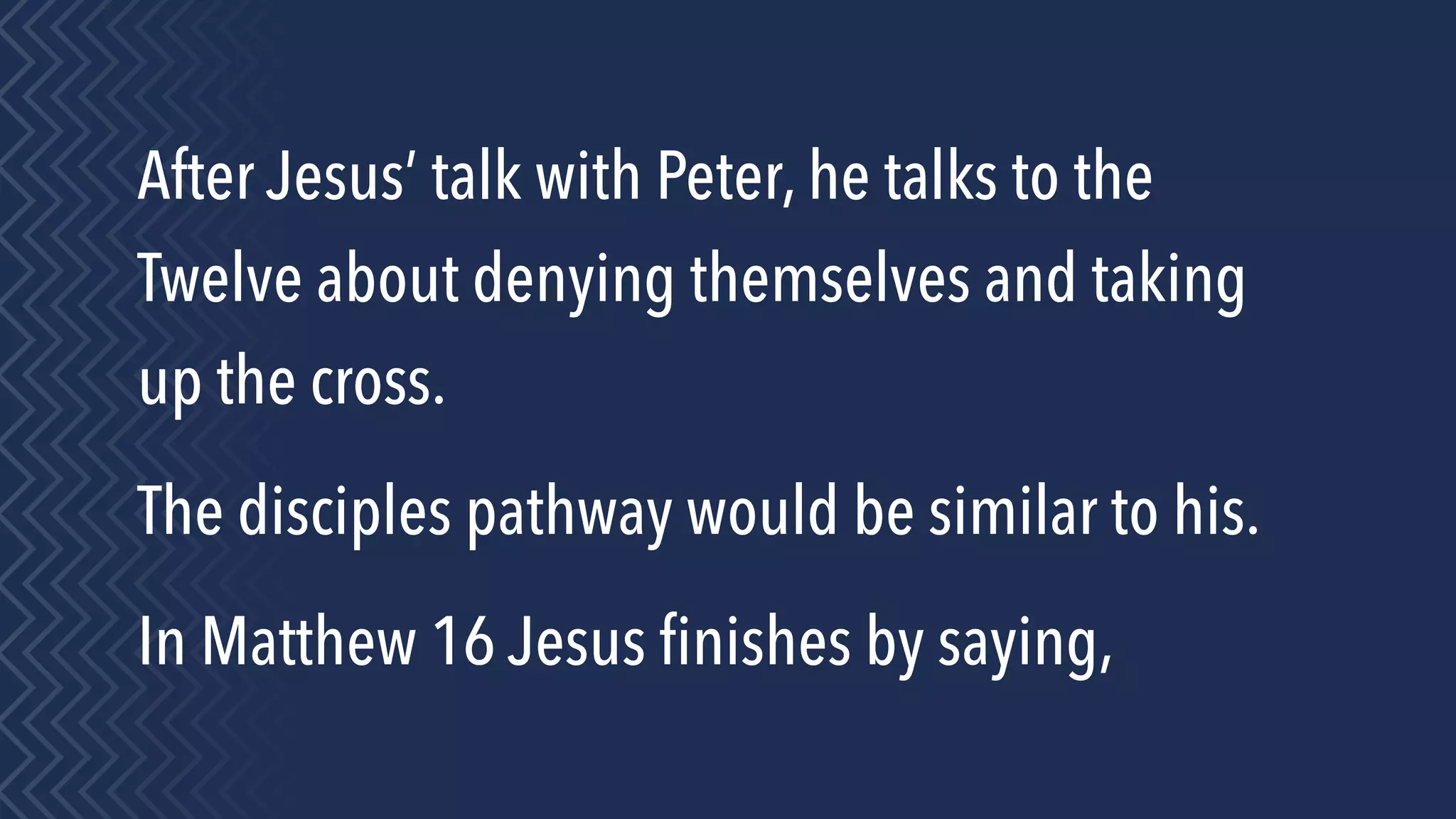 After Jesus’ talk with Peter, he talks to the
Twelve about denying themselves and taking
up the cross.
The disciples pathway would be similar to his.
In Matthew 16 Jesus ﬁnishes by saying,
 