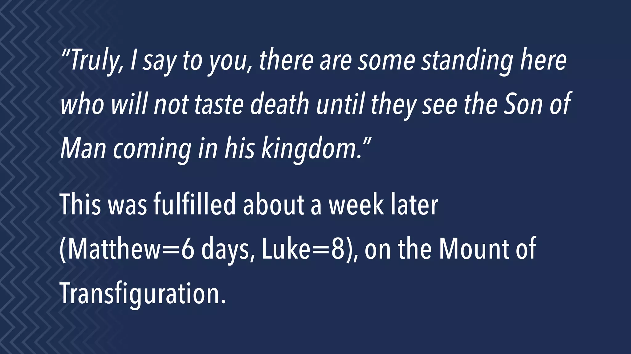 “Truly, I say to you, there are some standing here
who will not taste death until they see the Son of
Man coming in his kingdom.”
This was fulﬁlled about a week later
(Matthew=6 days, Luke=8), on the Mount of
Transﬁguration.
 