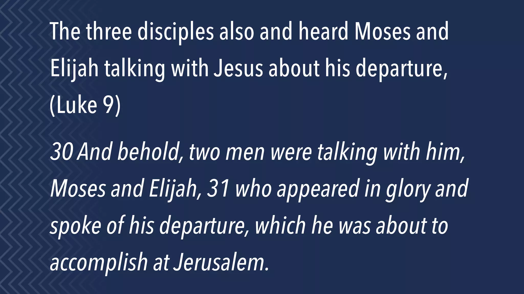 The three disciples also and heard Moses and
Elijah talking with Jesus about his departure,
(Luke 9)
30 And behold, two men were talking with him,
Moses and Elijah, 31 who appeared in glory and
spoke of his departure, which he was about to
accomplish at Jerusalem.
 