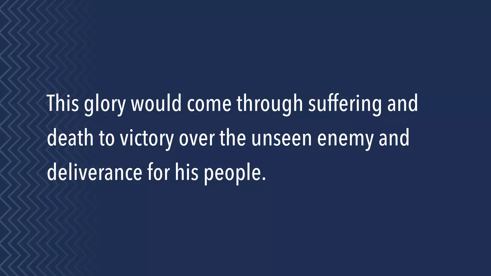 This glory would come through suffering and
death to victory over the unseen enemy and
deliverance for his people.
 