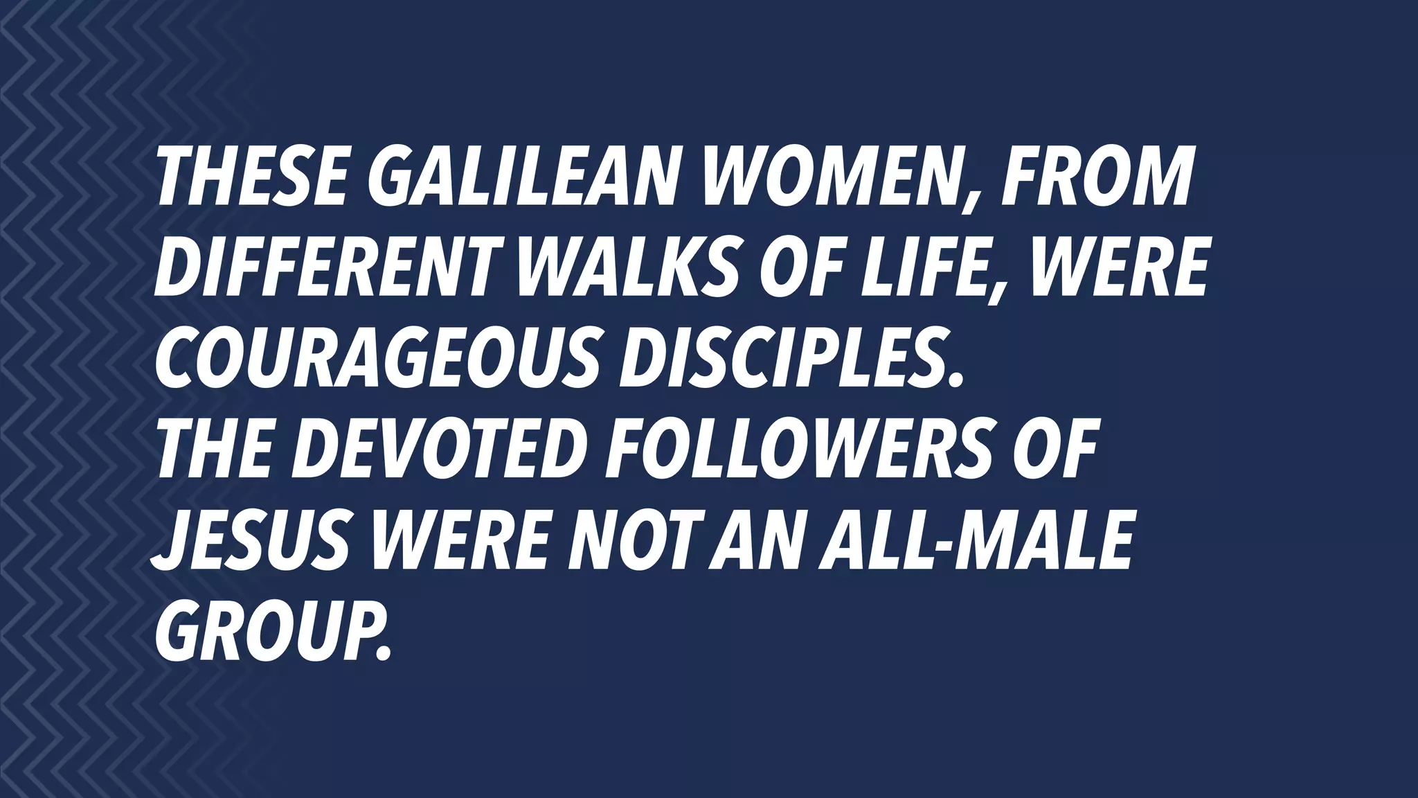 THESE GALILEAN WOMEN, FROM
DIFFERENT WALKS OF LIFE, WERE
COURAGEOUS DISCIPLES.
THE DEVOTED FOLLOWERS OF
JESUS WERE NOT AN ALL-MALE
GROUP.
 