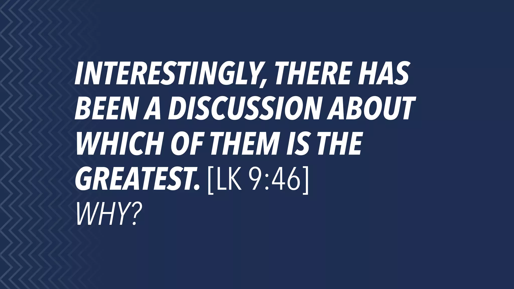 INTERESTINGLY,THERE HAS
BEEN A DISCUSSION ABOUT
WHICH OF THEM IS THE
GREATEST. [LK 9:46]
WHY?
 