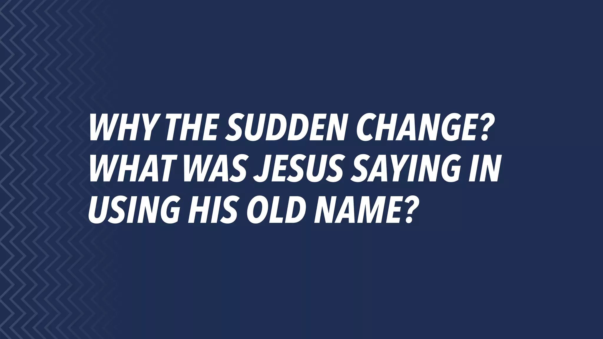 WHYTHE SUDDEN CHANGE?
WHAT WAS JESUS SAYING IN
USING HIS OLD NAME?
 
