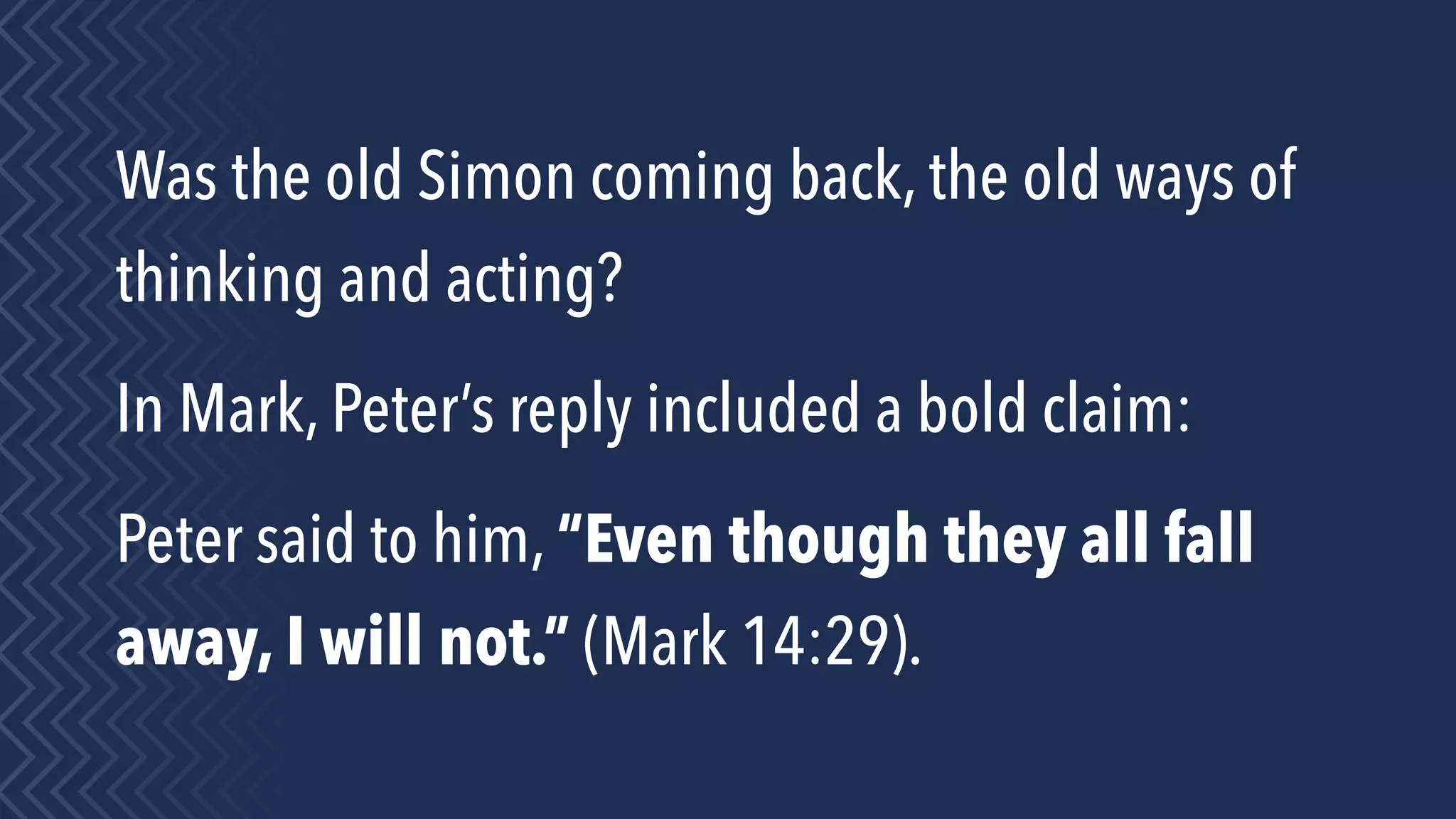 Was the old Simon coming back, the old ways of
thinking and acting?
In Mark, Peter’s reply included a bold claim:
Peter said to him, “Even though they all fall
away, I will not.” (Mark 14:29).
 