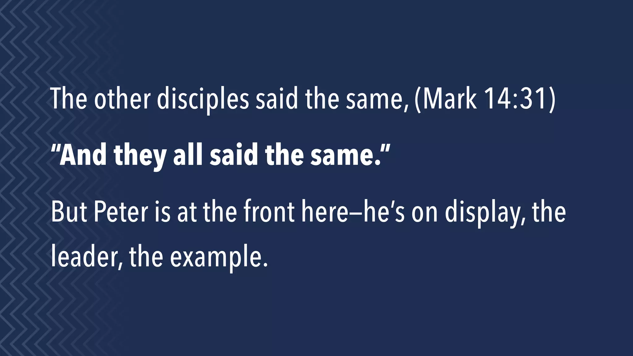 The other disciples said the same, (Mark 14:31)
“And they all said the same.”
But Peter is at the front here—he’s on display, the
leader, the example.
 