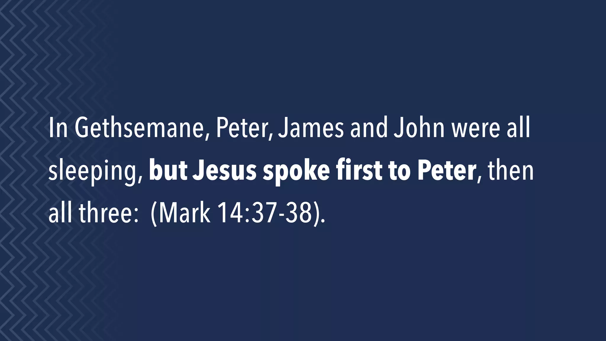In Gethsemane, Peter,James and John were all
sleeping, but Jesus spoke ﬁrst to Peter, then
all three: (Mark 14:37-38).
 