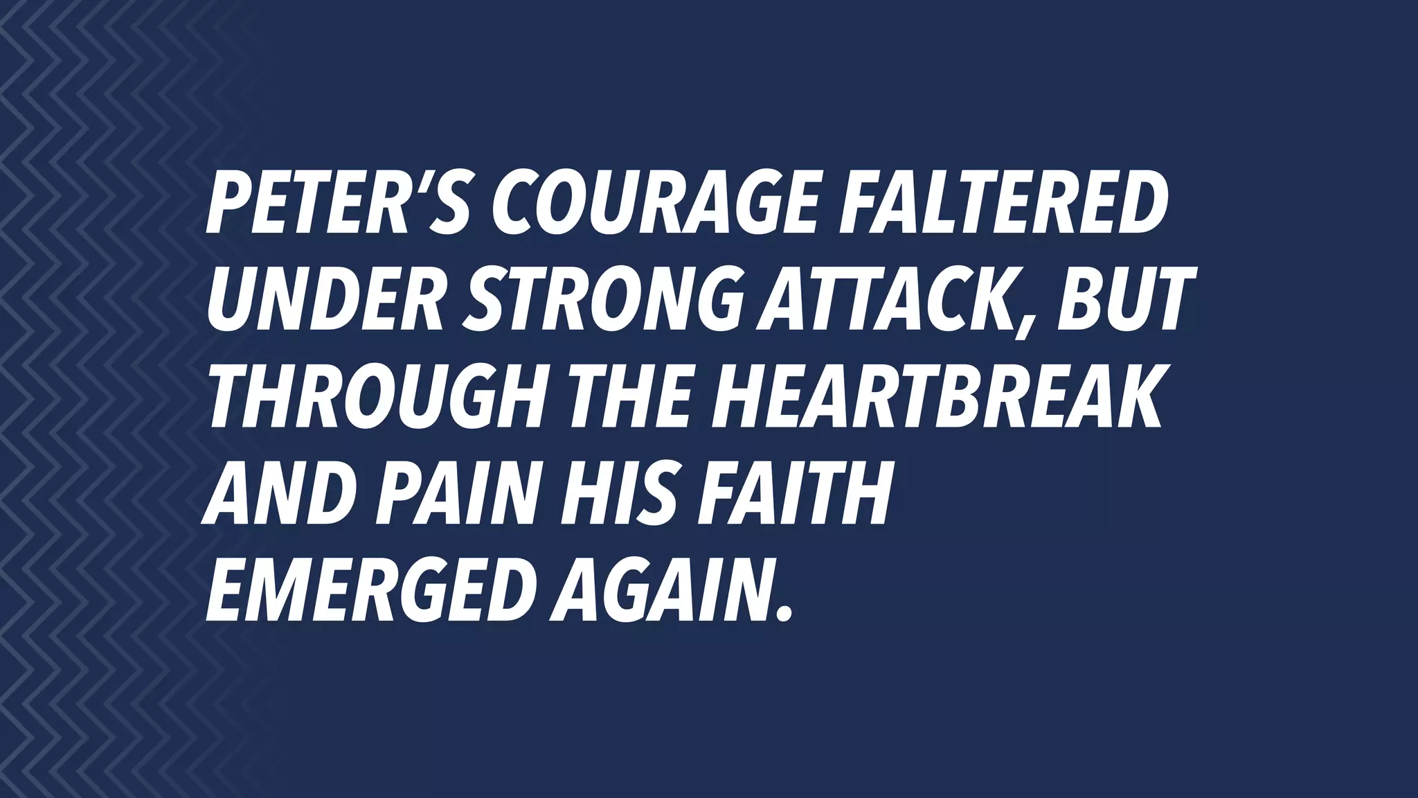 PETER’S COURAGE FALTERED
UNDER STRONG ATTACK, BUT
THROUGH THE HEARTBREAK
AND PAIN HIS FAITH
EMERGED AGAIN.
 