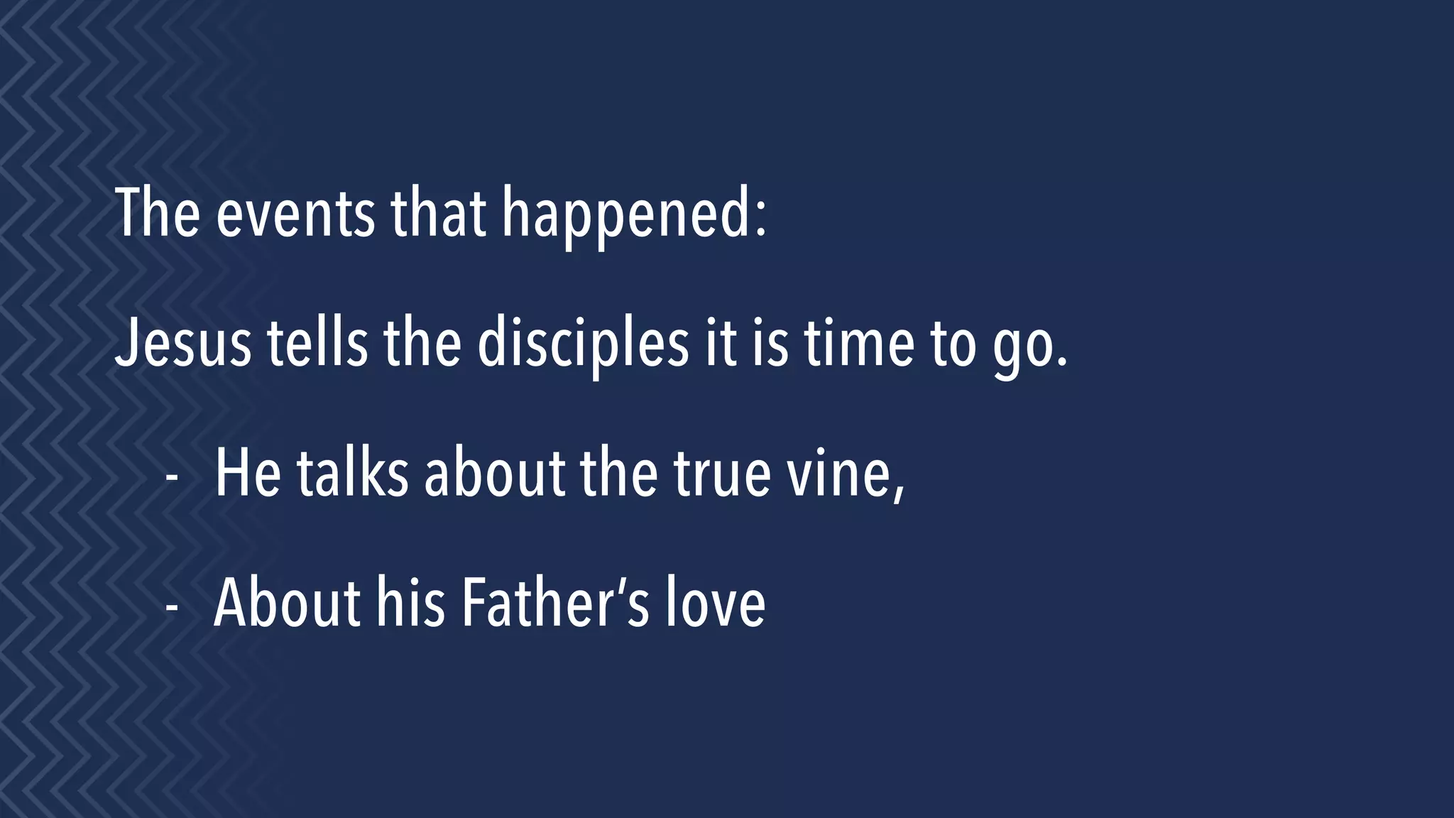 The events that happened:
Jesus tells the disciples it is time to go.
- He talks about the true vine,
- About his Father’s love
 