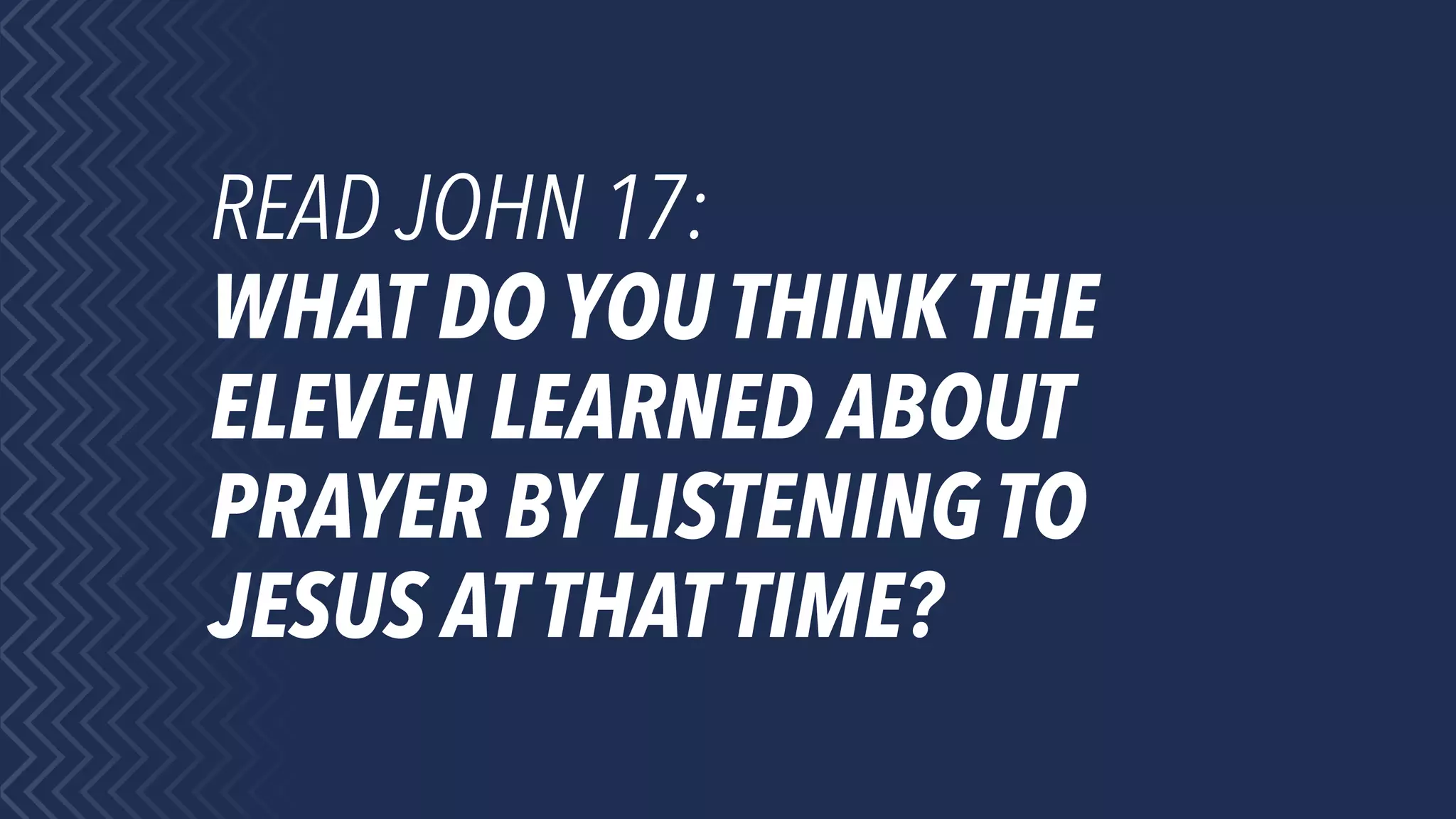 READ JOHN 17:
WHAT DO YOU THINK THE
ELEVEN LEARNED ABOUT
PRAYER BY LISTENING TO
JESUS ATTHATTIME?
 