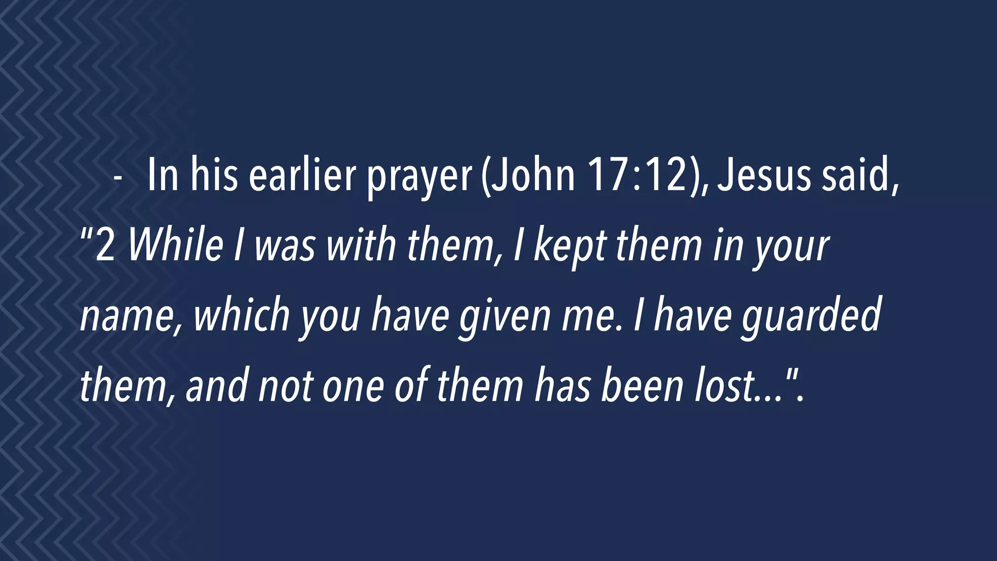 - In his earlier prayer (John 17:12),Jesus said,
“2 While I was with them, I kept them in your
name, which you have given me. I have guarded
them, and not one of them has been lost...”.
 