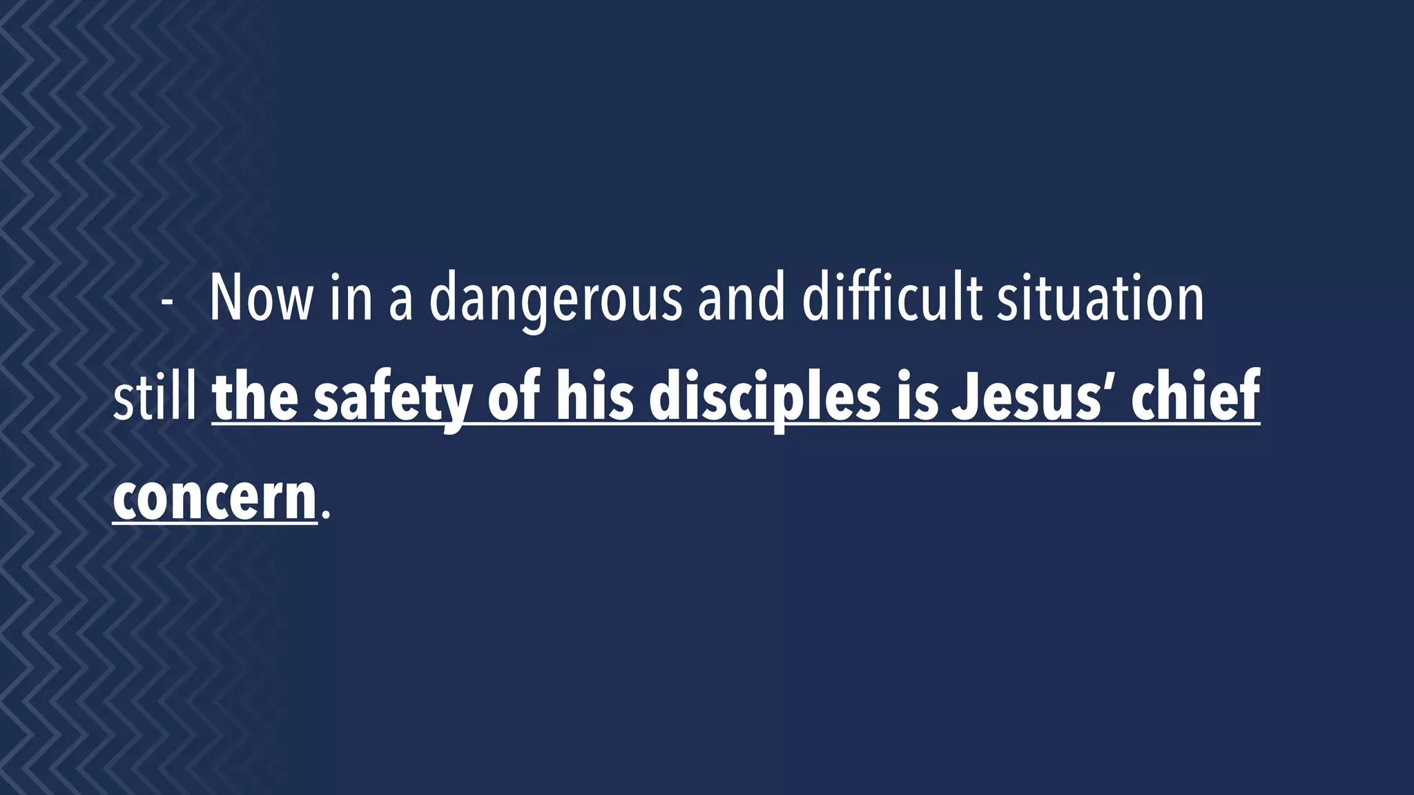 - Now in a dangerous and difﬁcult situation
still the safety of his disciples is Jesus’ chief
concern.
 