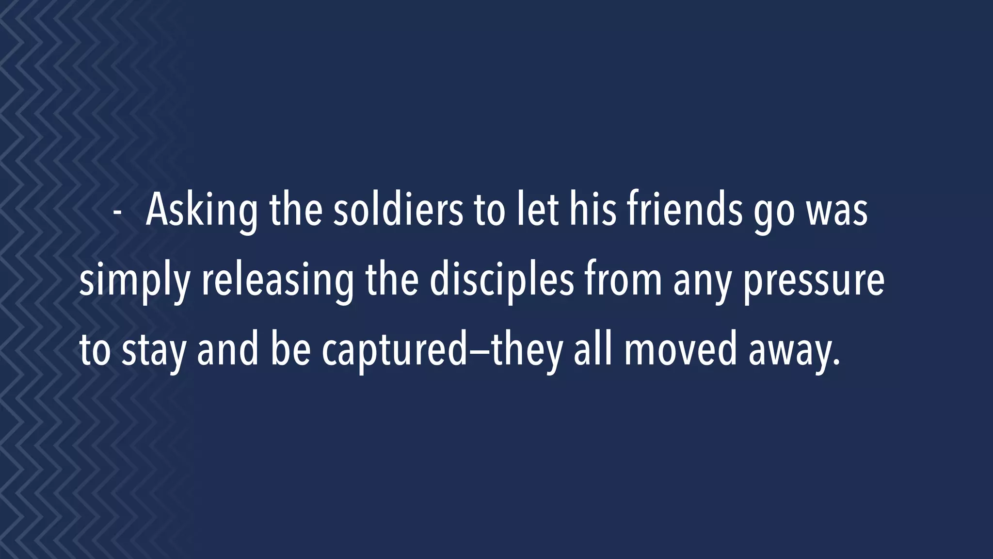 - Asking the soldiers to let his friends go was
simply releasing the disciples from any pressure
to stay and be captured—they all moved away.
 